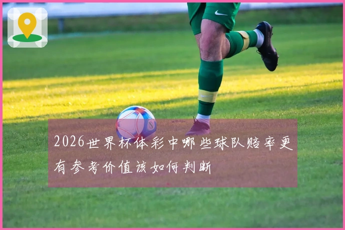 2026世界杯体彩中哪些球队赔率更有参考价值该如何判断