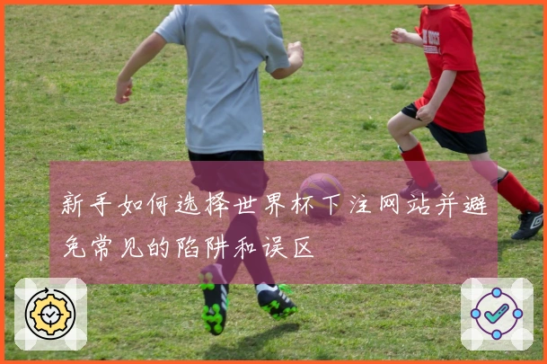 新手如何选择世界杯下注网站并避免常见的陷阱和误区