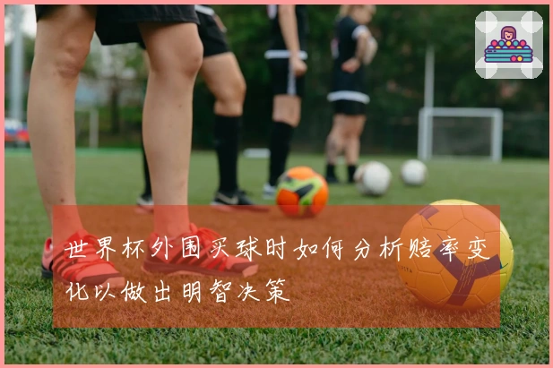 世界杯外围买球时如何分析赔率变化以做出明智决策
