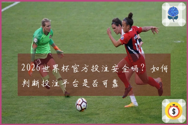 2026世界杯官方投注安全吗?如何判断投注平台是否可靠