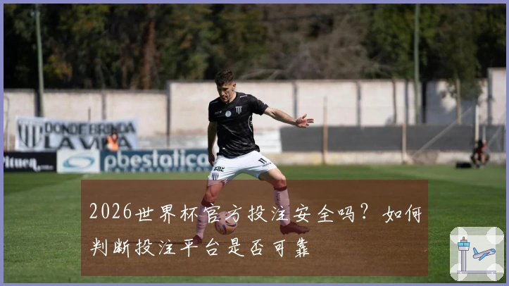 2026世界杯官方投注安全吗？如何判断投注平台是否可靠